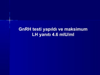 GnRH testi yapıldı ve maksimum
LH yanıtı 4.6 mIU/ml
 