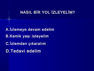 NASIL BİR YOL İZLEYELİM?
A.İzlemeye devam edelim
B.Kemik yaşı isteyelim
C.İzlemden çıkaralım
D.Tedavi edelim
 