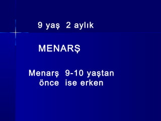 9 yaş 2 aylık
MENARŞ
Menarş 9-10 yaştan
önce ise erken
 