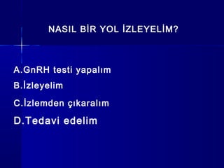 NASIL BİR YOL İZLEYELİM?
A.GnRH testi yapalım
B.İzleyelim
C.İzlemden çıkaralım
D.Tedavi edelim
 