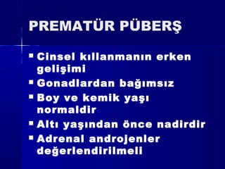 PREMATÜR PÜBERŞ
 Cinsel kıllanmanın erken
gelişimi
 Gonadlardan bağımsız
 Boy ve kemik yaşı
normaldir
 Altı yaşından önce nadirdir
 Adrenal androjenler
değerlendirilmeli
 