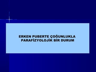 ERKEN PUBERTE ÇOĞUNLUKLA
PARAFİZYOLOJİK BİR DURUM
 