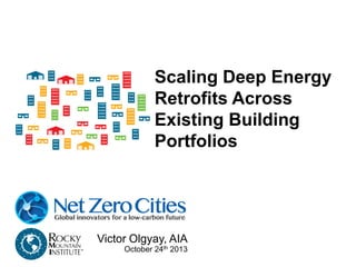 Scaling Deep Energy
Retrofits Across
Existing Building
Portfolios
Step 1: Collect portfolio data and choose
type of building to focus on. E.g. Large
Of ice, Small Of ice, Retail, Distribution
Center, etc.

Step 2: Analyze building metrics and
choose a subset of buildings that have
similar properties (archetype).

Step 6: Use energy and LCCA, along with
Step 5: Perform a building audit to
capital planning and replacement cycles
inform energy model and life cycle cost
Victor Olgyay, AIA
to develop a portfolio wide plan for deep
analysis (LCCA) to determine the most
th 2013
October 24
energy retro its.
cost effective retro it.

Step 3: U
techniqu
building
all typica

Step 4: U
determin
ef icienc
metrics.

 