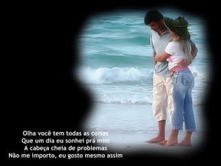 Olha você tem todas as coisas Que um dia eu sonhei pr á mim A cabe ç a cheia de problemas Não me importo, eu gosto mesmo assim