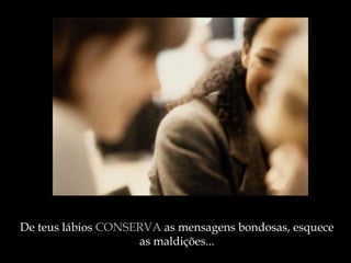 De teus lábios  CONSERVA  as mensagens bondosas, esquece as maldições ... 