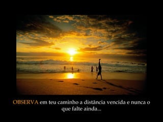 OBSERVA  em teu caminho a distância vencida e nunca o que falte ainda ... 