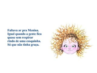 Faltava ar pra Menina. Igual quando a gente fica  quase sem respirar  rindo de uma cosquinha.  Só que não tinha graça.                                          