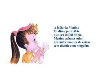                                        A idéia da Menina foi dizer para Mãe que era difícil fingir. Menina achava ruim aprender montes de coisas sem dividir com ninguém. 