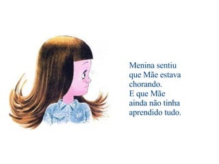                                          Menina sentiu que Mãe estava chorando. E que Mãe ainda não tinha aprendido tudo. 