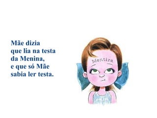 Mãe dizia  que lia na testa da Menina,  e que só Mãe  sabia ler testa.                                                     