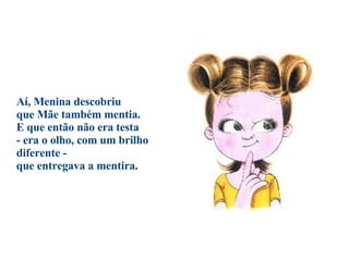 Aí, Menina descobriu  que Mãe também mentia.  E que então não era testa  - era o olho, com um brilho diferente -  que entregava a mentira.                                  