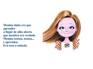 Menina tinha era que aprender a fingir de olho aberto  que mentira era verdade.  Menina tentou, tentou...  e aprendeu.  Era essa a solução.                                        
