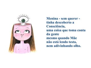 Menina - sem querer -  tinha descoberto a Consciência,  uma coisa que toma conta da gente  mesmo quando Mãe  não está lendo testa,  nem adivinhando olho. 
