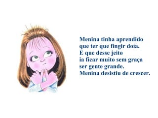 Menina tinha aprendido que ter que fingir doía. E que desse jeito ia ficar muito sem graça ser gente grande. Menina desistiu de crescer. 