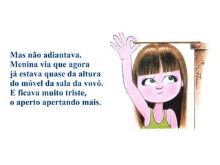 Mas não adiantava. Menina via que agora já estava quase da altura do móvel da sala da vovó. E ficava muito triste, o aperto apertando mais. 