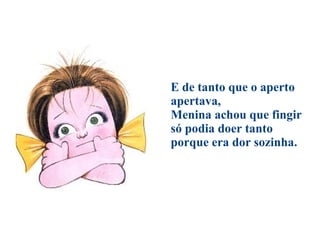E de tanto que o aperto apertava, Menina achou que fingir só podia doer tanto porque era dor sozinha. 