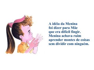 A idéia da Menina foi dizer para Mãe que era difícil fingir. Menina achava ruim aprender montes de coisas sem dividir com ninguém. 