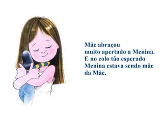 Mãe abraçou muito apertado a Menina. E no colo tão esperado Menina estava sendo mãe da Mãe. 