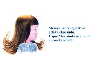 Menina sentiu que Mãe estava chorando. E que Mãe ainda não tinha aprendido tudo. 