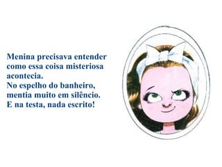 Menina precisava entender como essa coisa misteriosa acontecia. No espelho do banheiro, mentia muito em silêncio.  E na testa, nada escrito! 