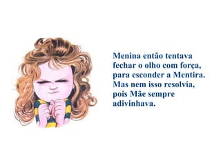 Menina então tentava  fechar o olho com força,  para esconder a Mentira.  Mas nem isso resolvia,  pois Mãe sempre adivinhava. 