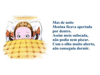 Mas de noite Menina ficava apertada por dentro.  Assim meio sufocada,  não podia nem piscar.  Com o olho muito aberto,  não conseguia dormir. 