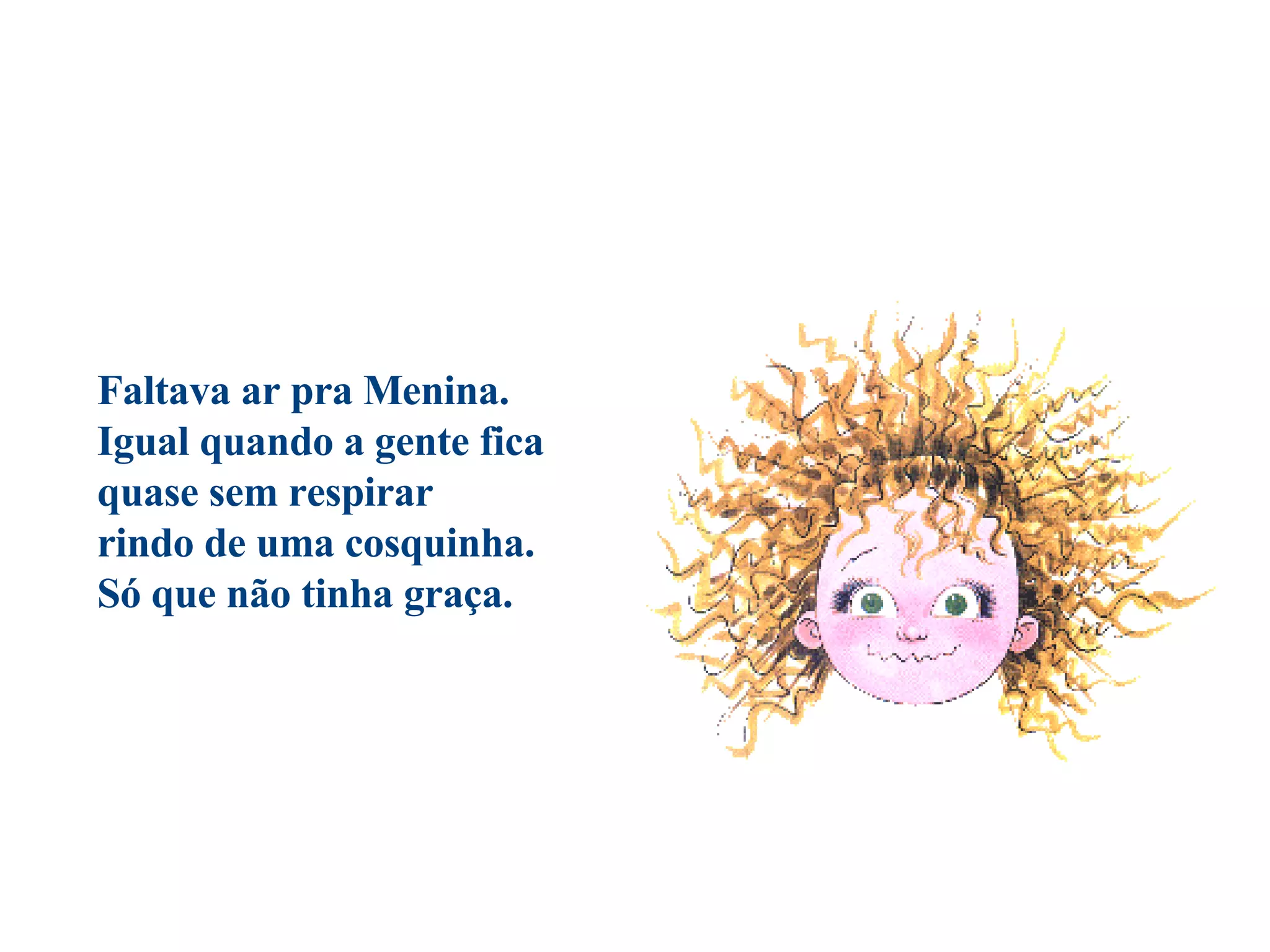 Faltava ar pra Menina. Igual quando a gente fica  quase sem respirar  rindo de uma cosquinha.  Só que não tinha graça.                                          