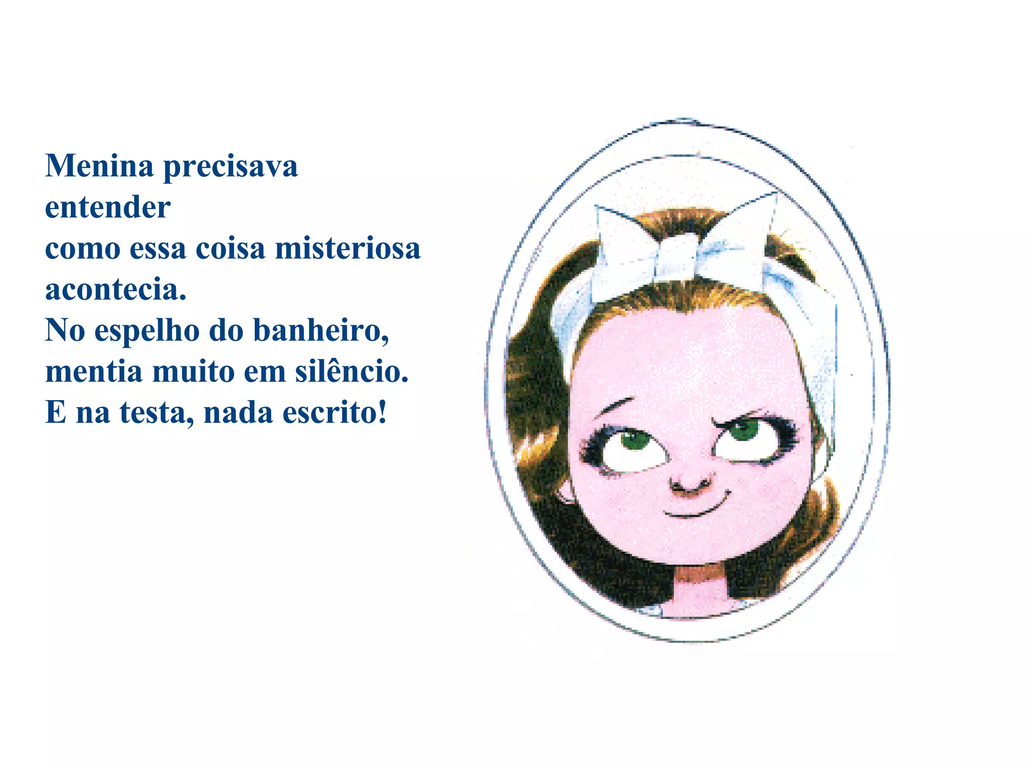 Menina precisava entender como essa coisa misteriosa acontecia. No espelho do banheiro, mentia muito em silêncio.  E na testa, nada escrito!                                