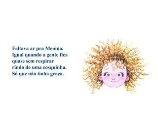 Faltava ar pra Menina. Igual quando a gente fica  quase sem respirar  rindo de uma cosquinha.  Só que não tinha graça.                                          