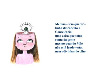                                Menina - sem querer -  tinha descoberto a Consciência,  uma coisa que toma conta da gente  mesmo quando Mãe  não está lendo testa,  nem adivinhando olho. 