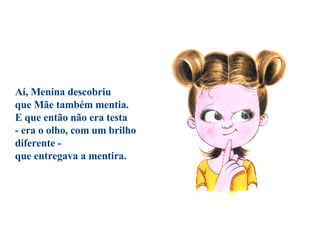 Aí, Menina descobriu  que Mãe também mentia.  E que então não era testa  - era o olho, com um brilho diferente -  que entregava a mentira.                                  