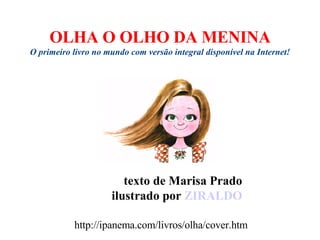 OLHA O OLHO DA MENINA O primeiro livro no mundo com versão integral disponível na Internet! texto de Marisa Prado ilustrado por   ZIRALDO http://ipanema.com/livros/olha/cover.htm 
