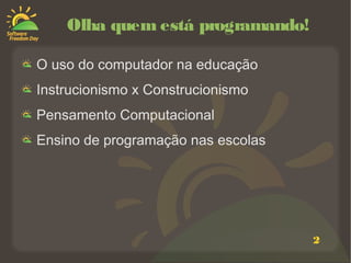 2
Olha quem está programando!
O uso do computador na educação
Instrucionismo x Construcionismo
Pensamento Computacional
Ensino de programação nas escolas
 