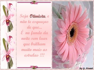 Seja  Otimista , e não te esqueças de que... É  no fundo da noite sem luar que brilham muito mais as estrelas !!! 