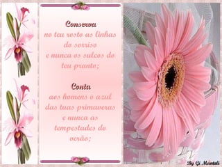 Conserva no teu rosto as linhas do sorriso e nunca os sulcos do teu pranto; Conta aos homens o azul das tuas primaveras e nunca as tempestades do verão; 