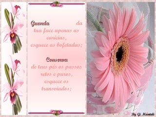 Guarda  da tua face apenas as carícias, esquece as bofetadas; Conserva de teus pés os passos retos e puros, esquece os transviados; 