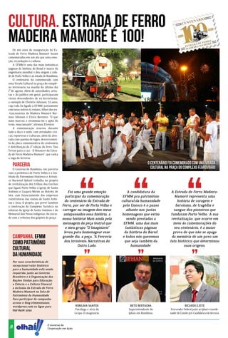 cultura. estrada de ferro
madeira mamoré é 100!
    Os 100 anos da inauguração da Es-
trada de Ferro Madeira Mamoré foram
comemorados em um ato que uniu emo-
ção, recordações e cultura.
    A EFMM é uma das mais fantásticas
páginas da história do Brasil e marco da
engenharia mundial, e deu origem à cida-
de de Porto Velho e ao estado de Rondônia.
    O centenário foi comemorado com
uma Virada Cultural na praça do comple-
xo ferroviário na manhã do último dia
1º de agosto. Além de autoridades, artis-
tas e do público em geral, participaram
vários descendentes de ex-ferroviários,
a exemplo de Elvestre Johnson, 72 anos,
cuja vida foi ligada à EFMM, juntamente
com seus outros 15 irmãos, filhos dos ex-
-funcionários da Madeira Mamoré Nor-
man Johnson e Elvira Berenice. “O que
mais marcou a cerimônia foi o apito do
trem, emocionante”, afirmou Elvestre.
    A comemoração ocorreu durante
todo o dia e à noite, com atividades cívi-
cas, esportivas e culturais, além da alvo-
rada com queima de fogos, descerramen-
to da placa comemorativa do centenário
e distribuição da 2ª edição do livro “Das
Trevas para a Luz - O Renascer da Estra-
da de Ferro Madeira-Mamoré”, que conta
a saga da ferrovia.

   parceria                                                                                      O centenário foi comemorado com uma Virada
    O Governo de Rondônia, em parceria                                                             Cultural na praça do complexo ferroviário
com a prefeitura de Porto Velho e o Ins-
tituto do Patrimônio Histórico e Artísti-
co Nacional (Iphan) trabalha no projeto
de revitalização dos trilhos dos trechos
que ligam Porto Velho à igreja de Santo
Antônio e Guajará-Mirim ao distrito de           Foi uma grande emoção             A candidatura da             A Estrada de Ferro Madeira-
Iata, com financiamento das empresas           participar da comemoração        EFMM pra patrimônio               Mamoré representa uma
construtoras das usinas de Santo Antô-
nio e Jirau. O projeto, que prevê também
                                               do centenário da Estrada de     cultural da humanidade               história de coragem e
a construção do Complexo Turístico no        Ferro, por ser de Porto Velho e    pela Unesco é o passo              heroísmo, de tragédia e
entorno da igreja de Santo Antônio e do      carregar na imagem dos meus          adiante nas justas              sangue dos pioneiros que
Memorial dos Povos Indígenas, foi inicia-     antepassados essa história, a    homenagens que estão             fundaram Porto Velho. A sua
do com a reforma dos galpões da praça.       nossa história! Mais ainda pela      sendo prestadas a             revitalização, que ocorre em
                                             mensagem da peça teatral que       EFMM, uma das mais               meio às comemorações do
                                               o meu grupo “O Imaginário”        fantásticas páginas              seu centenário, é a maior
                                              levou para homenagear esse         da história do Barsil           prova de que não se apaga
   Campanha. EFMM                            grande dia, a peça: “A Ferrovia    e todos nós queremos            da memória de um povo um
   como Patrimônio                            dos Invisíveis: Narrativas do
                                                       Outro Lado.
                                                                                 que seja também da
                                                                                     humanidade.
                                                                                                               fato histórico que determinou
                                                                                                                        suas origens.
   Cultural
   da Humanidade
   Por suas características de
   excepcional valor histórico
   para a humanidade está sendo
   requerida junto ao Governo
   Brasileiro e à Organização das
   Nações Unidas para Educação,
   a Ciência e a Cultura (Unesco)
   a inclusão da Estrada de Ferro
   Madeira Mamoré na lista de
   Patrimônio da Humanidade.
   Para participar da campanha
   acesse o blog efmm100anos.
   wordpress.com ou ligue para                          Ronilma Santos              Beto Bertagna                          Ricardo Leite
   (69) 8406 5092.                                     Psicóloga e atriz do        Superintendente do          Procurador Federal junto ao Iphan e coorde-
                                                       Grupo O Imaginário.         Iphan em Rondônia.          nador do Comitê pró-Candidatura da ferrovia.
                         ônia




                                 O Governo da
 8
                           d
                       Ron




                                 Cooperação em Ação.
 