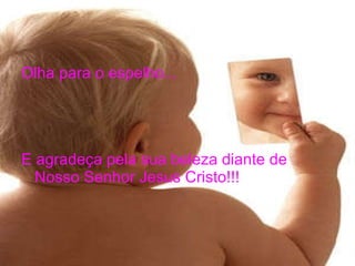 Olha para o espelho... E agradeça pela sua beleza diante de Nosso Senhor Jesus Cristo!!! 