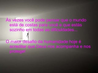 Às vezes você pode pensar que o mundo está de costas para você e que estás sozinho em todas as dificuldades... O maior desafio da humanidade hoje é acreditar que Deus nos acompanha e nos protege! 