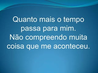 Quanto mais o tempo
    passa para mim.
 Não compreendo muita
coisa que me aconteceu.
 