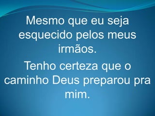 Mesmo que eu seja
  esquecido pelos meus
         irmãos.
   Tenho certeza que o
caminho Deus preparou pra
           mim.
 