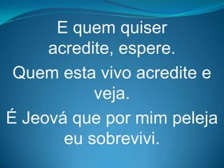 E quem quiser
     acredite, espere.
 Quem esta vivo acredite e
           veja.
É Jeová que por mim peleja
       eu sobrevivi.
 