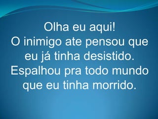 Olha eu aqui!
O inimigo ate pensou que
  eu já tinha desistido.
Espalhou pra todo mundo
  que eu tinha morrido.
 