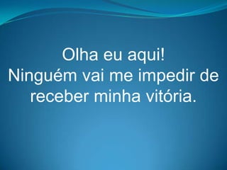 Olha eu aqui!
Ninguém vai me impedir de
   receber minha vitória.
 