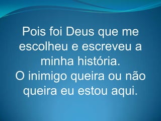 Pois foi Deus que me
escolheu e escreveu a
     minha história.
O inimigo queira ou não
 queira eu estou aqui.
 