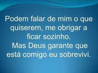 Podem falar de mim o que
 quiserem, me obrigar a
      ficar sozinho.
 Mas Deus garante que
está comigo eu sobrevivi.
 