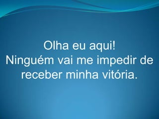 Olha eu aqui!
Ninguém vai me impedir de
   receber minha vitória.
 