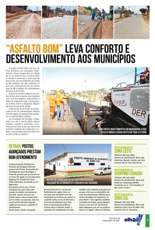 “Asfalto Bom” leva conforto e
desenvolvimento aos municípios
    O projeto Asfalto Bom não para de
levar benefícios aos municípios rondo-
nienses. Foram inaugurados no último
dia 31, na cidade de Jaru, 10 km de asfal-
to urbano e anunciada a construção de
mais 15 km. São investimentos da ordem
de R$ 9 milhões nos dois contratos. Só
este ano o município de Jaru já recebeu
mais de R$ 11 milhões de investimentos
do Governo do Estado.
    O governo estadual adquiriu em me-
nos de dois anos de gestão 232 máquinas
com recursos próprios, praticamente o
dobro do maquinário que o atual gover-
no recebeu. Entre as máquinas adquiri-
das estão 10 usinas de asfalto.
    Ainda no dia 31, em Urupá, foram lan-
çados 10 Km de pavimentação asfáltica
com drenagem e acabamento de qualida-
de, no valor de R$ 3,6 milhões.
    Em Ariquemes foi entregue à popu-
lação cerca de 10 km de asfalto urbano
usinado a quente e anunciada a pavi-
mentação de mais 15 km, que oferecerão
melhores condições de tráfego para a ci-                                                                 com fortes investimentos em maquinário, o DER
dade. O investimento total das obras está                                                                  realiza obras a baixo custo em todo o estado
orçado em R$ 10,5 milhões.




   Detran: Postos                                                                                                         Posto Avançado da
   Avançados prestam                                                                                                      zona Leste
                                                                                                                          Telefone: (69) 3214-8186;
   bom atendimento                                                                                                        Horário de atendimento: 8h às 14h;
                                                                                                                          Endereço: Neuzira Guedes com Ana
                                                                                                                          Caucaia, Bairro Tancredo Neves.
   O Departamento Estadual de
   Trânsito de Rondônia (Detran)
   possui três Postos Avançados de
                                                                                                                          Posto Avançado do
                                                                                                                          Shopping Cidadão
   Atendimento para desafogar o
   fluxo de pessoas que procuram os
   serviços do órgão na Circunscrição                                                                                     Telefone: (69) 3217-2968;
   Regional de Trânsito de Porto                Os Postos Avançados do Detran proporcionam                                Horário de atendimento: 8h às 14h;
   Velho (Ciretran), localizada na Av.
   Migrantes.
                                                agilidade no atendimento e conforto aos usuários                          Endereço: Shopping Cidadão,
                                                                                                                          localizado na Av. 7 de setembro nº
   Em janeiro deste ano o Posto                                                                                           830, bairro Centro.
   Avançado da zona Leste, que               da zona Sul oferece aos 80 mil         medida justa adotada pelo governo
   atende em média 1.300 pessoas             habitantes da região todos os          porque evita que os moradores da
   por mês, mudou-se para um                 serviços que até então só eram         zona Sul atravessem a BR-364 para     Posto Avançado da
   prédio maior e mais confortável
   para receber os usuários. Em 2011,
                                             oferecidos na Ciretran da capital. A
                                             unidade realiza cerca de dois mil a
                                                                                    serem atendidos na Cometran, na
                                                                                    zona Norte. “Isso significa também    zona Sul
   15 mil portovelhenses daquela             três mil atendimentos por mês.         economia de tempo, pois podemos       Telefone: (69) 3227-5656
   região procuraram a unidade de            Para os funcionários públicos          buscar o serviço em um horário        Horário de atendimento: 8h às 14h;
   atendimento.                              Vanusa Diniz e Charles Júnior, a       mais adequado, por ser no próprio     Endereço: Rua Cravo da Índia, sub-
   Desde maio o Posto Avançado               extensão do atendimento foi uma        bairro ou região”, observou Vanusa.   esquina com Av. Jatuarana.
                                                                                                                                                      ia
                                                                                                                                                     dôn




                                                                                                                     O Governo da
                                                                                                                                                               3
                                                                                                                                                    Ron




                                                                                                              Cooperação em Ação.
 