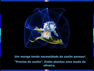 Um monge tendo necessidade de azeite pensou!
"Preciso de azeite". Então plantou uma muda de
oliveira.

 
