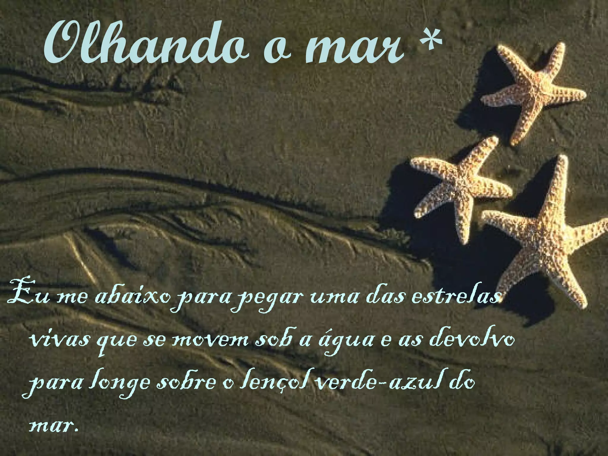 Eu me abaixo para pegar uma das estrelas vivas que se movem sob a água e as devolvo para longe sobre o lençol verde-azul do mar. Olhando o mar  * 